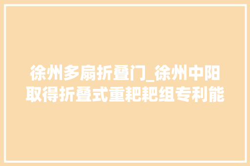 徐州多扇折叠门_徐州中阳取得折叠式重耙耙组专利能够折半叠耙组进行稳定支撑