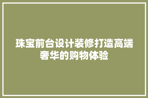 珠宝前台设计装修打造高端奢华的购物体验