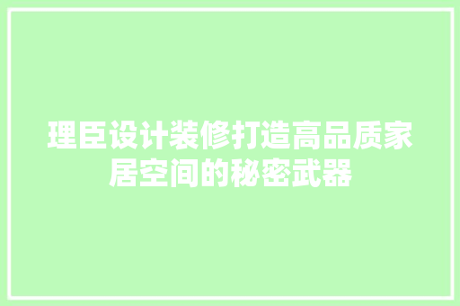 理臣设计装修打造高品质家居空间的秘密武器