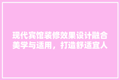 现代宾馆装修效果设计融合美学与适用，打造舒适宜人的居住空间