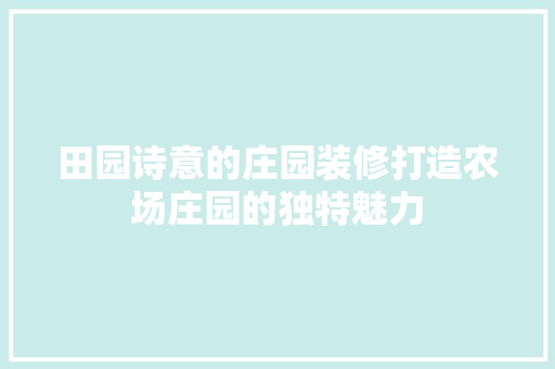 田园诗意的庄园装修打造农场庄园的独特魅力