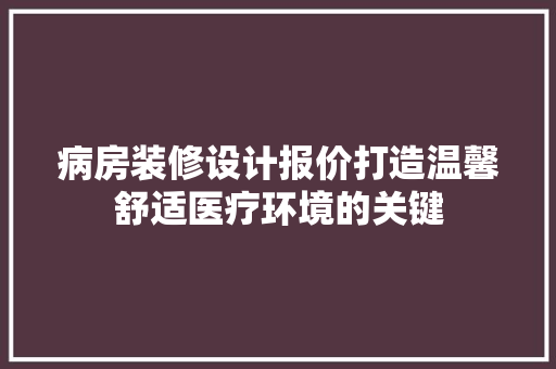 病房装修设计报价打造温馨舒适医疗环境的关键