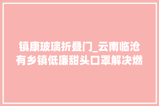 镇康玻璃折叠门_云南临沧有乡镇低廉甜头口罩解决燃眉之急至少能阻挡一些飞沫