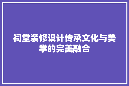 祠堂装修设计传承文化与美学的完美融合