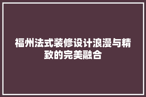 福州法式装修设计浪漫与精致的完美融合