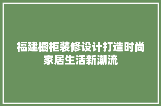 福建橱柜装修设计打造时尚家居生活新潮流