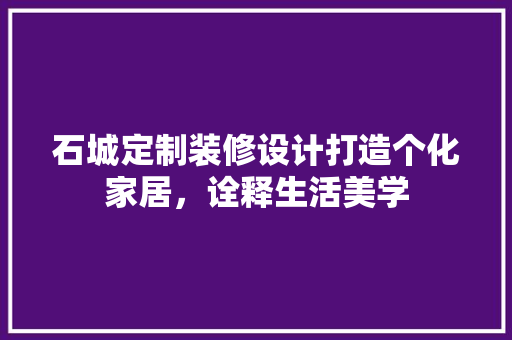 石城定制装修设计打造个化家居，诠释生活美学