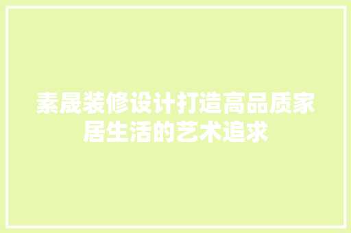 素晟装修设计打造高品质家居生活的艺术追求