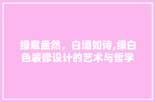 绿意盎然，白墙如诗,绿白色装修设计的艺术与哲学