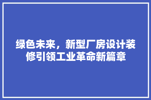 绿色未来，新型厂房设计装修引领工业革命新篇章
