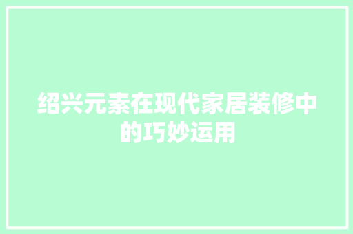 绍兴元素在现代家居装修中的巧妙运用