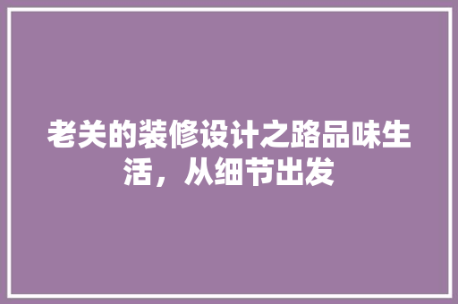老关的装修设计之路品味生活，从细节出发