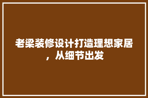老梁装修设计打造理想家居，从细节出发