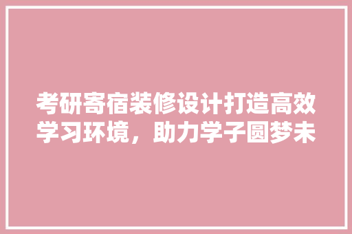 考研寄宿装修设计打造高效学习环境，助力学子圆梦未来