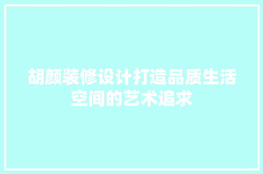 胡颜装修设计打造品质生活空间的艺术追求