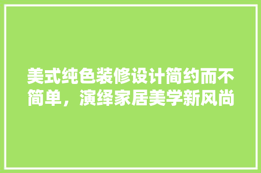 美式纯色装修设计简约而不简单，演绎家居美学新风尚