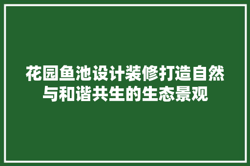 花园鱼池设计装修打造自然与和谐共生的生态景观