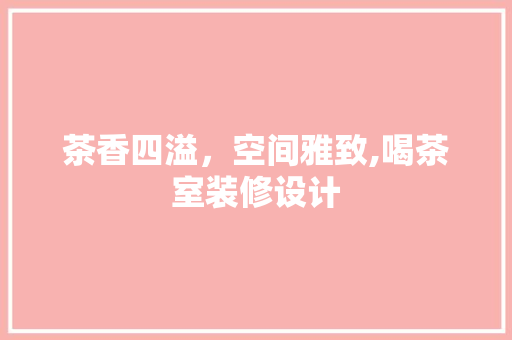 茶香四溢，空间雅致,喝茶室装修设计