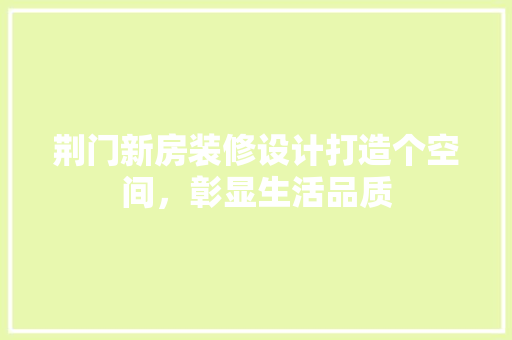 荆门新房装修设计打造个空间，彰显生活品质
