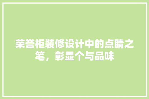 荣誉柜装修设计中的点睛之笔，彰显个与品味