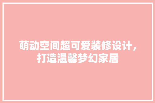 萌动空间超可爱装修设计，打造温馨梦幻家居