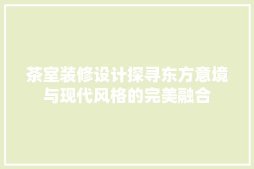 茶室装修设计探寻东方意境与现代风格的完美融合
