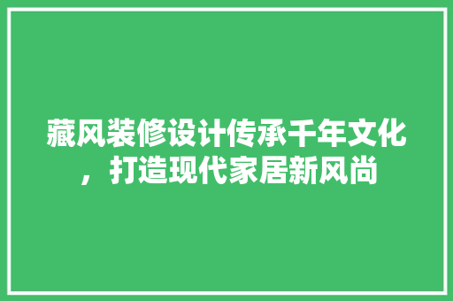 藏风装修设计传承千年文化，打造现代家居新风尚