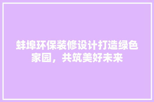 蚌埠环保装修设计打造绿色家园，共筑美好未来