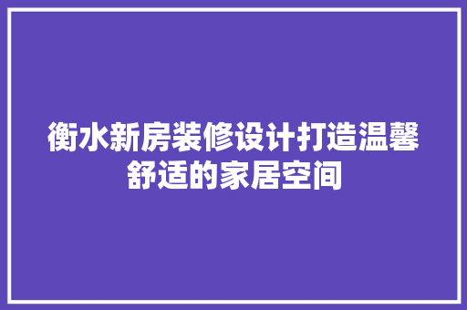 衡水新房装修设计打造温馨舒适的家居空间