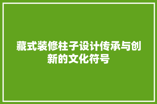 藏式装修柱子设计传承与创新的文化符号