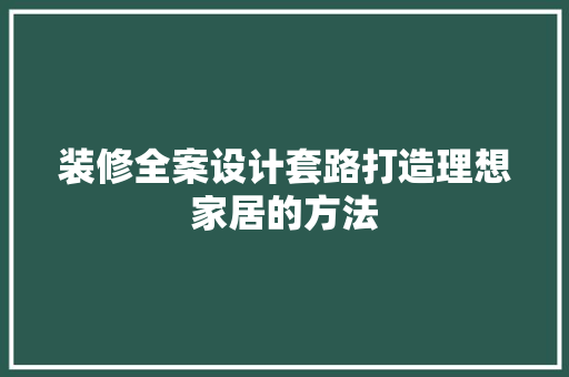 装修全案设计套路打造理想家居的方法