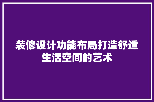 装修设计功能布局打造舒适生活空间的艺术