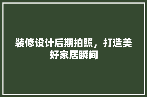 装修设计后期拍照，打造美好家居瞬间