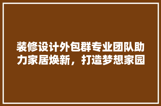 装修设计外包群专业团队助力家居焕新，打造梦想家园