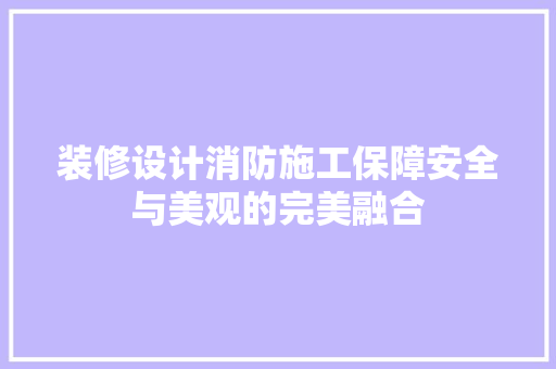 装修设计消防施工保障安全与美观的完美融合