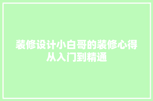 装修设计小白哥的装修心得从入门到精通
