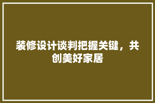 装修设计谈判把握关键，共创美好家居