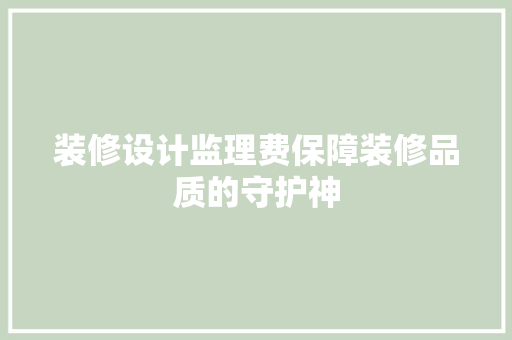 装修设计监理费保障装修品质的守护神