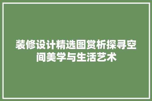 装修设计精选图赏析探寻空间美学与生活艺术