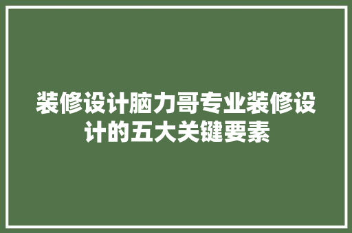 装修设计脑力哥专业装修设计的五大关键要素