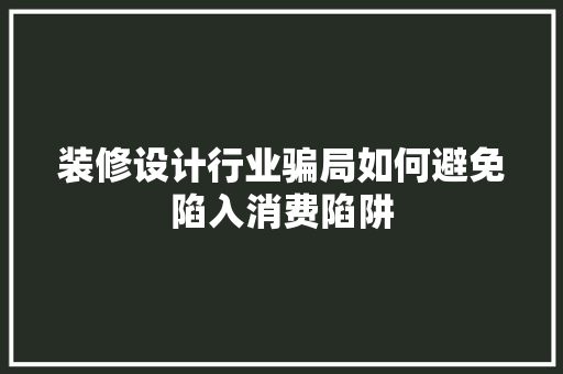 装修设计行业骗局如何避免陷入消费陷阱