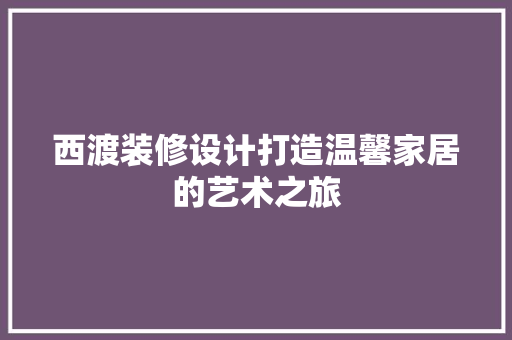 西渡装修设计打造温馨家居的艺术之旅