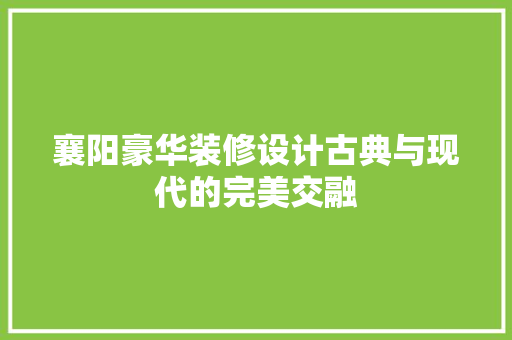 襄阳豪华装修设计古典与现代的完美交融