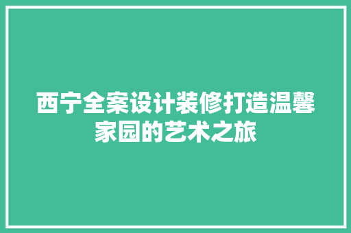 西宁全案设计装修打造温馨家园的艺术之旅