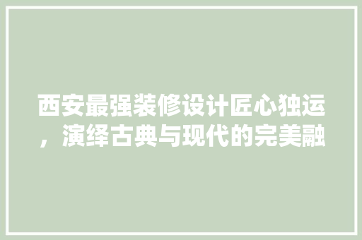 西安最强装修设计匠心独运，演绎古典与现代的完美融合