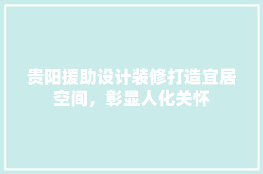 贵阳援助设计装修打造宜居空间，彰显人化关怀