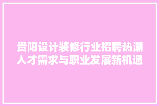 贵阳设计装修行业招聘热潮人才需求与职业发展新机遇