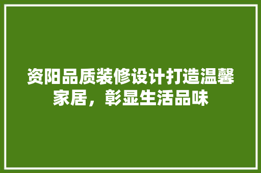 资阳品质装修设计打造温馨家居，彰显生活品味