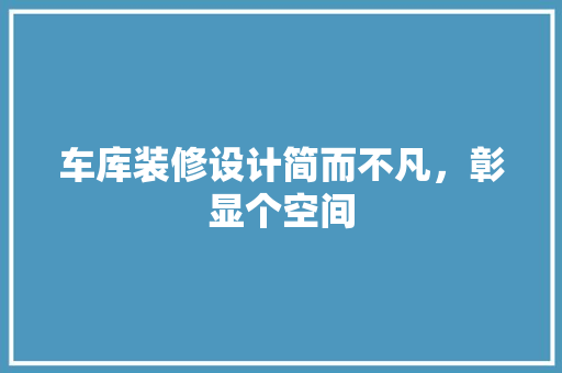 车库装修设计简而不凡，彰显个空间