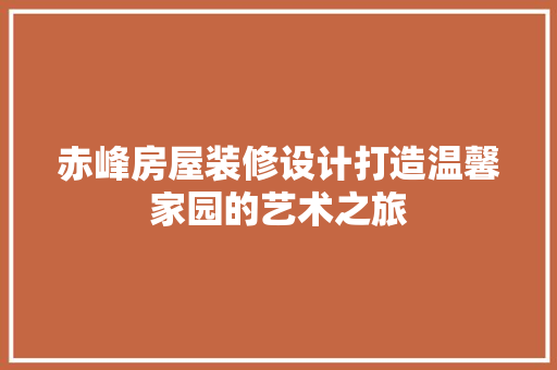 赤峰房屋装修设计打造温馨家园的艺术之旅